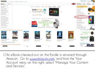 1) An eBook checked out on the Kindle is returned through
Amazon. Go to www.amazon.com, and from the Your
Account menu on ...