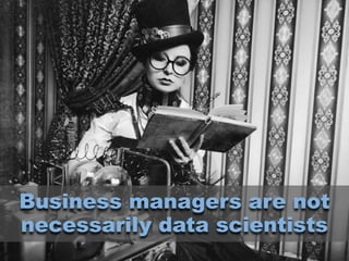 Business managers are not
necessarily data scientists
 