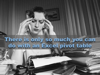 There is only so much you can
do with an Excel pivot table
 