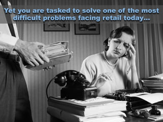 Yet you are tasked to solve one of the most
difficult problems facing retail today…
 