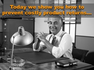 Today we show you how to
prevent costly product returns…
 