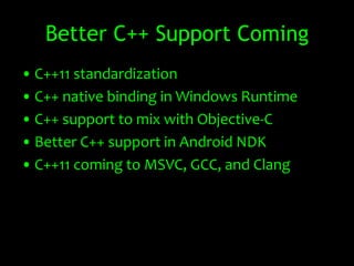 Better C++ Support Coming
• C++11 standardization
• C++ native binding in Windows Runtime
• C++ support to mix with Objective-C
• Better C++ support in Android NDK
• C++11 coming to MSVC, GCC, and Clang
 