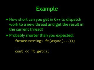 Example
• How short can you get in C++ to dispatch
  work to a new thread and get the result in
  the current thread?
• Probably shorter than you expected:
     future<string> ft(async(...));
     ...
     cout << ft.get();
 
