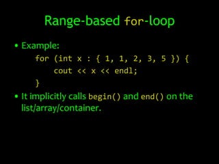 Range-based for-loop
• Example:
     for (int x : { 1, 1, 2, 3, 5 }) {
         cout << x << endl;
     }
• It implicitly calls begin() and end() on the
  list/array/container.
 