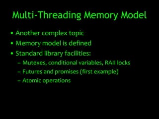 Multi-Threading Memory Model
• Another complex topic
• Memory model is defined
• Standard library facilities:
  – Mutexes, conditional variables, RAII locks
  – Futures and promises (first example)
  – Atomic operations
 