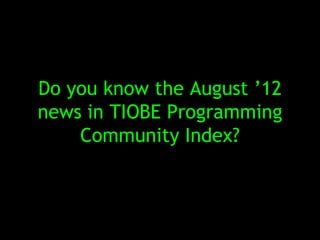 Do you know the August ’12
news in TIOBE Programming
    Community Index?
 