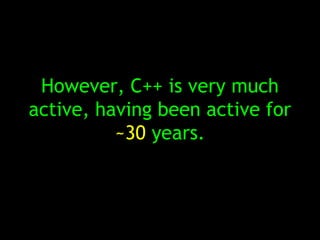 However, C++ is very much
active, having been active for
          ~30 years.
 