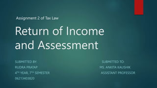 Return of Income
and Assessment
SUBMITTED BY: SUBMITTED TO:
RUDRA PRATAP MS. ANKITA KAUSHIK
4TH YEAR, 7TH SEMESTER ASSISTANT PROFESSOR
06213403820
Assignment 2 of Tax Law
 