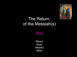 The Return
of the Messiah(s)
Why
When!
How!
Where!
Who!
v 1
 