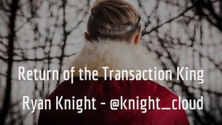 Ryan Knight - @knight_cloud
Return of the Transaction King
 