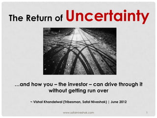 The Return of               Uncertainty



 …and how you – the investor – can drive through it
            without getting run over

       ~ Vishal Khandelwal (Tribesman, Safal Niveshak) | June 2012


                           www.safalniveshak.com                     1
 