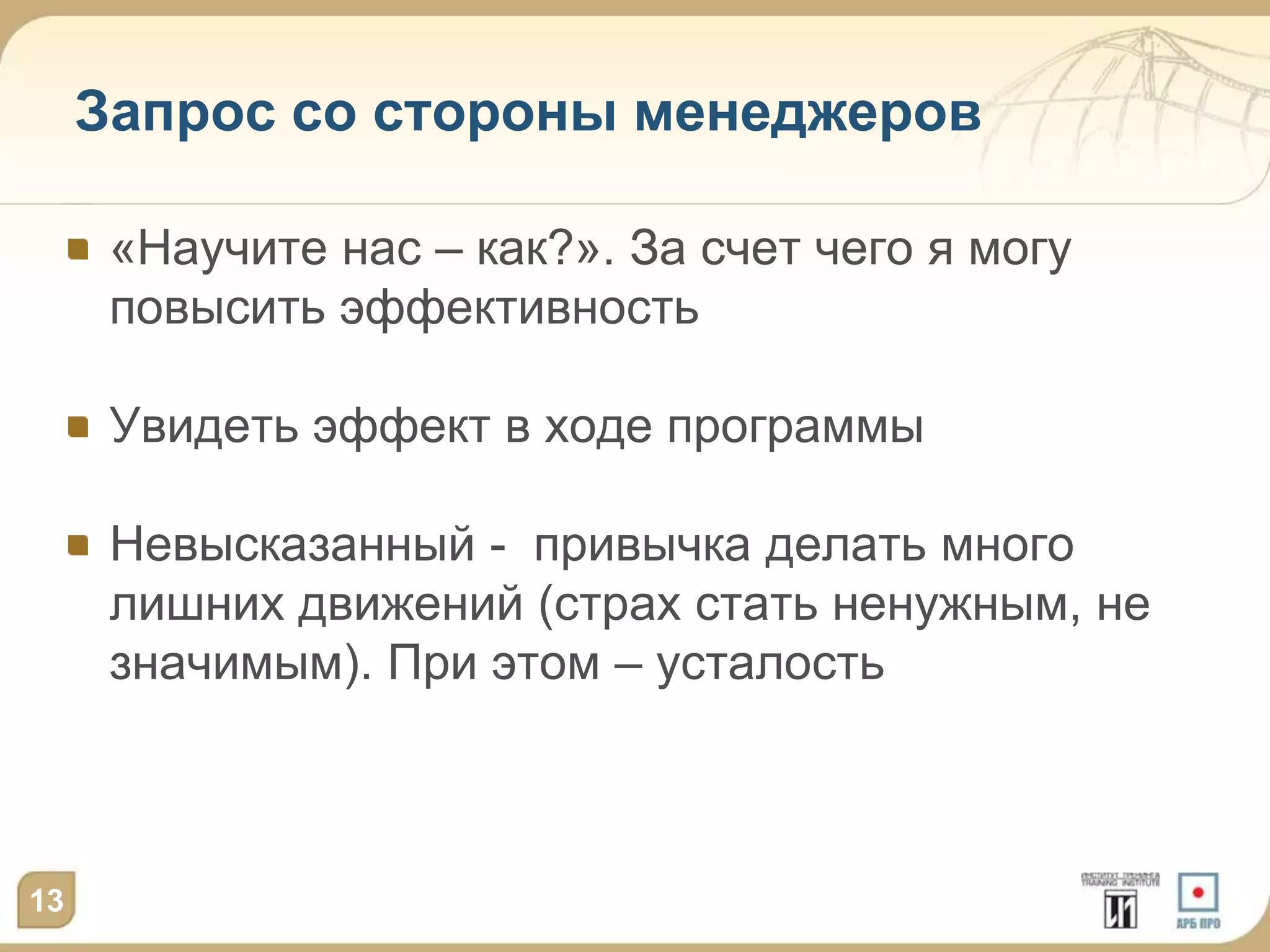 Запрос со стороны менеджеров

      «Научите нас – как?». За счет чего я могу
      повысить эффективность

      Увидеть эффект в ходе программы

      Невысказанный - привычка делать много
      лишних движений (страх стать ненужным, не
      значимым). При этом – усталость



13
 