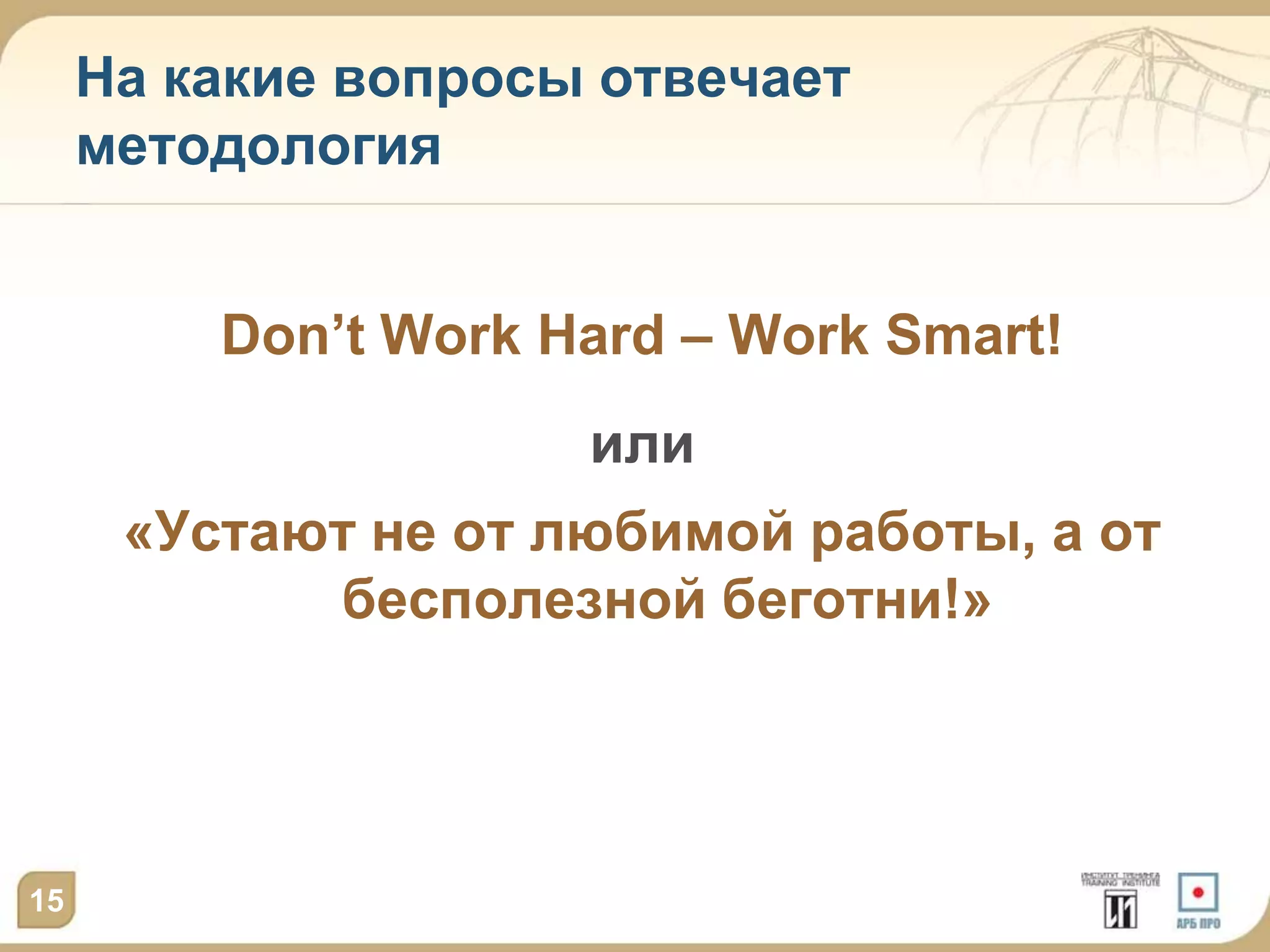 На какие вопросы отвечает
     методология


         Don’t Work Hard – Work Smart!
                     или
      «Устают не от любимой работы, а от
            бесполезной беготни!»




15
 