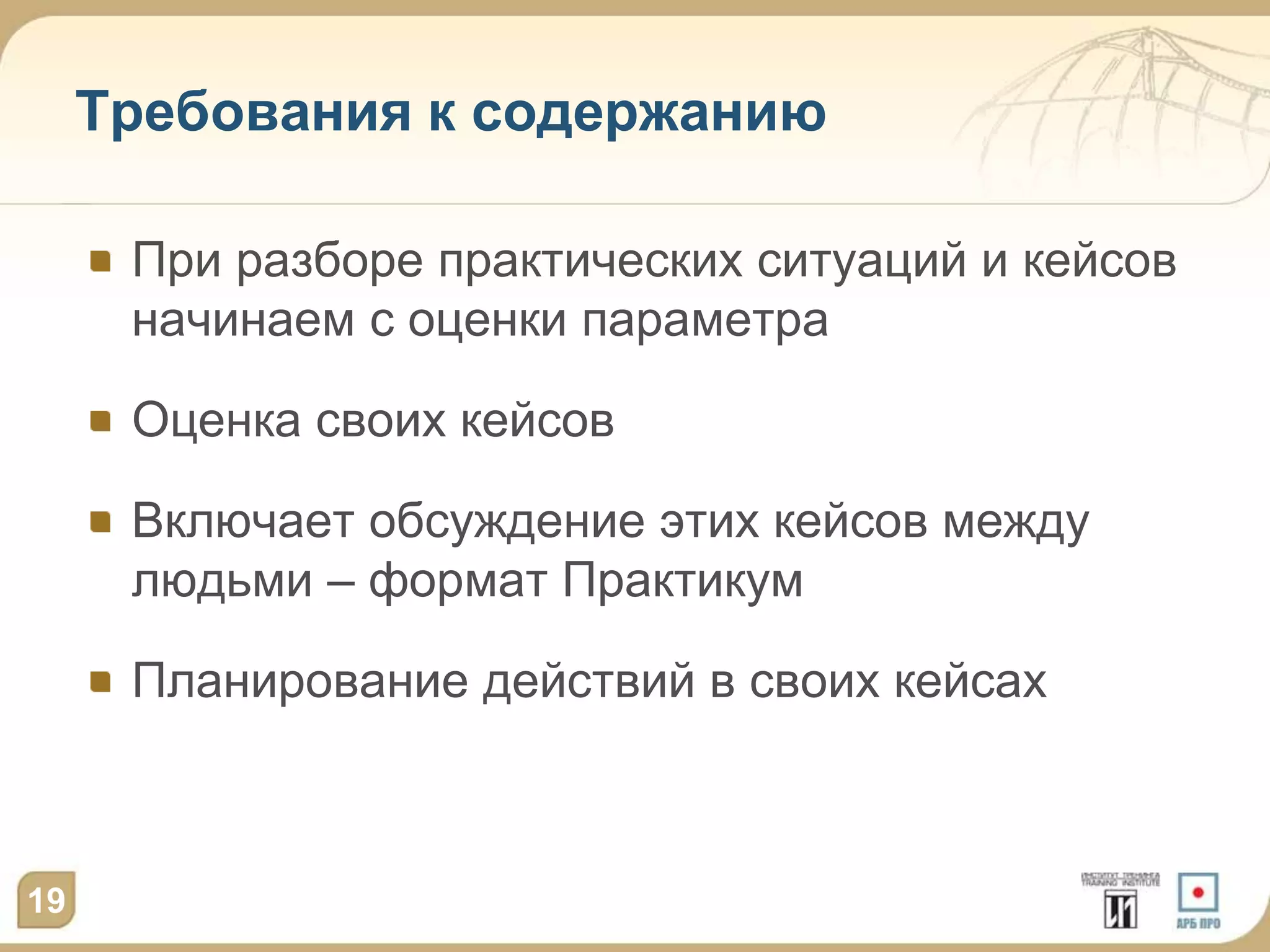 Требования к содержанию

      При разборе практических ситуаций и кейсов
      начинаем с оценки параметра

      Оценка своих кейсов

      Включает обсуждение этих кейсов между
      людьми – формат Практикум

      Планирование действий в своих кейсах



19
 