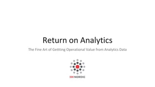 Return on Analytics
The Fine Art of Gettting Operational Value from Analytics Data
 