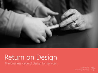 Return on Design
The business value of design for services
Csilla Nárai
Service Design & Strategy
 