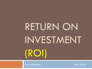 RETURN ON INVESTMENT  (ROI)  Sue Alsaleem  Fall 2010 