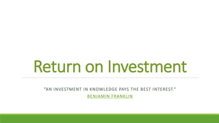 Return on Investment
“AN INVESTMENT IN KNOWLEDGE PAYS THE BEST INTEREST.”
BENJAMIN FRANKLIN
 