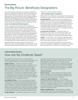Understanding Taxation
How Are My Dividends Taxed?
With interest rates at historic lows, you may be relying on
dividends to generate income within an investment portfolio. Here
are some types of dividend income and their tax treatment:
Eligible Dividends — Dividends received from Canadian
companies are subject to the gross-up and tax credit system. When
the company paying the dividend has paid tax on its income at
the general corporate rate, the dividend is considered “eligible”.
When including it in taxable income, the recipient must gross up
the amount received by 38 percent, but is entitled to a dividend
tax credit equal to 15.02 percent of the grossed-up amount. (Note:
Percentages shown may be rounded. All figures used are federal
only; each province has its own gross-up and credit percentages). As
a result, eligible dividends are subject to tax at a lower marginal rate
than ordinary income (i.e. salary/pension/interest).
Non-Eligible Dividends — If the company paying the dividend
has been subject to tax at less than the general corporate rate (e.g.,
it is eligible for the small business deduction), the dividend gross-up
factor is reduced to 17 percent and the dividend tax credit is 10.52
percent of the grossed-up dividend. While these dividends are also
taxed at a lower marginal rate than ordinary income, they are subject
to a higher marginal tax rate relative to eligible dividends (reflecting
the fact that less corporate tax was paid on the distributed income).
Foreign Dividends — For dividends received from non-Canadian
Return On Investment 		 3
corporations, the dividend gross-up and tax credit system does not
apply. These dividends are subject to Canadian tax at the marginal
rate that applies for ordinary income. If non-resident tax was
withheld from these dividends at source, a foreign tax credit may be
claimed on a Canadian tax return to account for the taxes already
paid. However, this tax credit is limited to a maximum of 15 percent
of the income, so, depending on the withholding tax rate applied,
there may be double tax on a portion of this income.
Things to Remember
Business Owners — There are different tax consequences that
apply if the dividend income is earned within a corporation. Also,
there may be inefficiencies with non-resident withholding taxes if
foreign dividends are earned within a corporation.
Location Can Make a Difference — Any non-resident
withholding taxes paid by registered accounts (i.e., RSP, RIF, TFSA,
Registered Education Savings Plan (RESP), etc.) are not recoverable.
However, the Canadian tax treaty with the U.S. provides that taxes
are not to be withheld from dividends paid to a retirement account,
making RSPs or RIFs (but not TFSAs) ideal places to hold U.S.-listed
equities with high dividend yields.
Impact on Taxable Income — The dividend gross-up artificially
increases taxable income, which may impact the ability to claim certain
income-based tax credits or benefits (i.e., Old Age Security, Age Credit).
Planning Ahead
The Big Picture: Beneficiary Designations
As you think about your estate plan, one important consideration is
naming and updating your beneficiaries. Beyond thinking about who
will be named, consider the significance of how assets are treated
depending upon the named beneficiary. Note: In Quebec, beneficiary
designations on registered accounts (such as registered Retirement
Savings Plans (RSPs), registered Retirement Income Funds (RIFs) and Tax-
Free Savings Accounts (TFSAs)) are generally not allowed to be made
directly in the plan documentation and must be made within the will.
Certain Tax Considerations May Be Important…
Naming a spouse/common-law partner (CLP) as beneficiary (or
successor holder/annuitant) can often lead to favourable tax treatment
upon the transfer of assets. For an RSP or RIF, upon the death of
the holder, the surviving spouse/CLP can defer paying taxes on the
account’s holdings by arranging a tax-deferred rollover to their own
RSP or RIF. For other beneficiaries (not including financially dependent
(grand)children), the value of the RSP/RIF is taxed. With the TFSA, a
spouse/CLP can continue to operate the TFSA and benefit from future
tax-free growth as the successor holder. Other named beneficiaries
are required to collapse the plan and any gains made after the date of
the holder’s death are considered taxable income to the beneficiary.
Naming beneficiaries may also be important to help to reduce
probate tax, in provinces where applicable. If no beneficiary is named,
assets that otherwise would have passed outside of an estate may be
included in the estate and subject to probate.
…But There May Be Other Considerations
Although these tax considerations may be important, when looking at
the big picture, naming an estate as the beneficiary may be beneficial:
Estate Equalization — Naming the estate as a beneficiary may
simplify the task of equalizing an estate amongst beneficiaries. For
example, if the estate is not named as the beneficiary of an RSP/
RIF and taxes are due on the value of the RSP/RIF, the estate (and its
beneficiaries) will be responsible for the taxes, while the full value
of the RSP/RIF will pass along to the RSP/RIF beneficiary. This may
complicate a situation in which the intent is to equalize the after-tax
amounts received by all beneficiaries.
Covering Costs of the Estate — Naming the estate as a
beneficiary for certain assets, such as life insurance policies, can
provide funds to help cover the costs of the estate, such as the
capital gains tax liability of an appreciated family vacation property.
Control — If a beneficiary is not currently financially responsible,
establishing a trust, with the terms established within the will, may
help to protect assets until certain requirements are met.
As you review your beneficiary designations, remember to take
some time to consider the implications of your selections. As always,
please seek legal advice as it relates to your particular situation.
 
