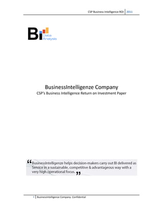 CSP Business Intelligence ROI  2011 
 
1  BusinessIntelligenze Company‐ Confidential
 
 
 
 
 
 
 
 
 
BusinessIntelligenze Company 
CSP’s Business Intelligence Return on Investment Paper 
 
 
   
 
   
 
   
 
 
 
 
   
 