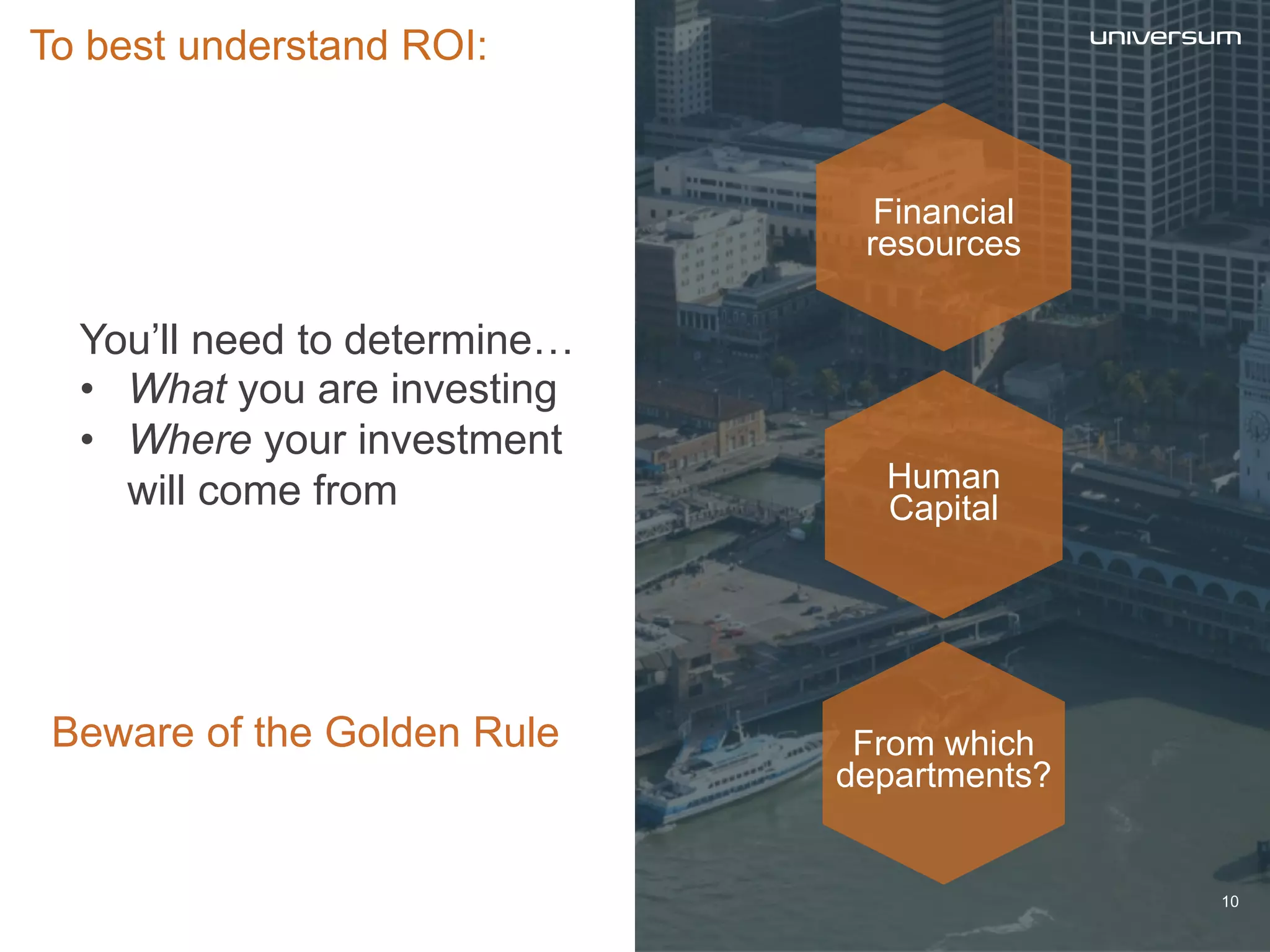 You’ll need to determine…
• What you are investing
• Where your investment
will come from
To best understand ROI:
Financial
resources
10
Human
Capital
From which
departments?
Beware of the Golden Rule
 
