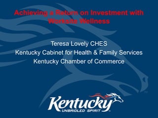 Achieving a Return on Investment with
Worksite Wellness
Teresa Lovely CHES
Kentucky Cabinet for Health & Family Services
Kentucky Chamber of Commerce
 