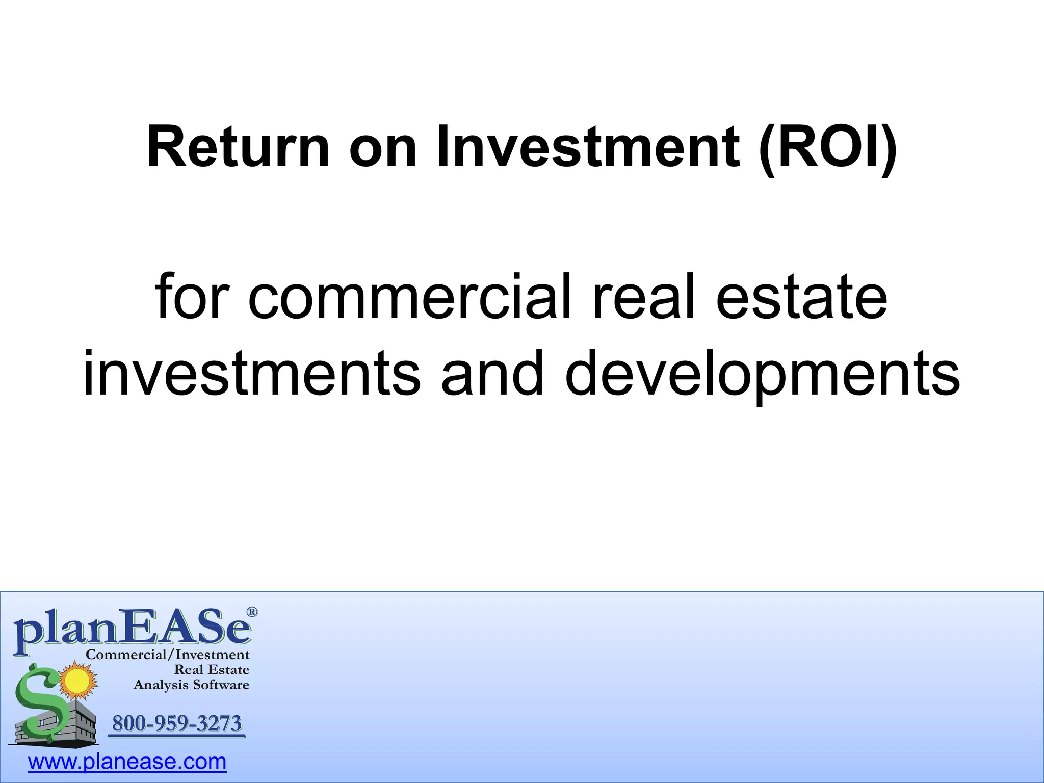www.planease.com
Return on Investment (ROI)
for commercial real estate
investments and developments
 
