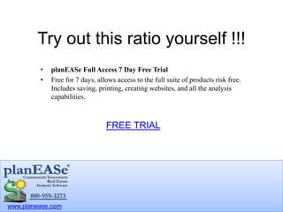 www.planease.com
Try out this ratio yourself !!!
• planEASe Full Access 7 Day Free Trial
• Free for 7 days, allows access to the full suite of products risk free.
Includes saving, printing, creating websites, and all the analysis
capabilities.
FREE TRIAL
 