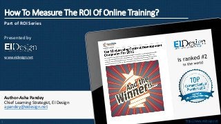 http://www.eidesign.nethttp://www.eidesign.net
How To Measure The ROI Of Online Training?
Part of ROI Series
Presented by
www.eidesign.net
Author-Asha Pandey
Chief Learning Strategist, EI Design
apandey@eidesign.net
1
 