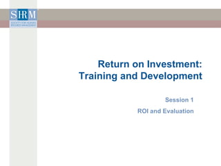 Return on Investment: Training and Development Session 1 ROI and Evaluation 