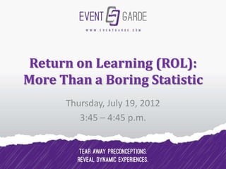 Return on Learning (ROL):
More Than a Boring Statistic
      Thursday, July 19, 2012
         3:45 – 4:45 p.m.
 
