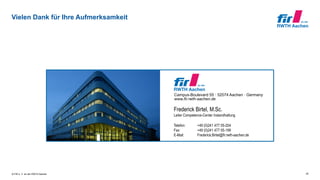 © FIR e. V. an der RWTH Aachen
Vielen Dank für Ihre Aufmerksamkeit
25
Campus-Boulevard 55 · 52074 Aachen · Germany
www.fir.rwth-aachen.de
Frederick Birtel, M.Sc.
Leiter Competence-Center Instandhaltung
Telefon: +49 (0)241 477 05-204
Fax: +49 (0)241 477 05-199
E-Mail: Frederick.Birtel@fir.rwth-aachen.de
 