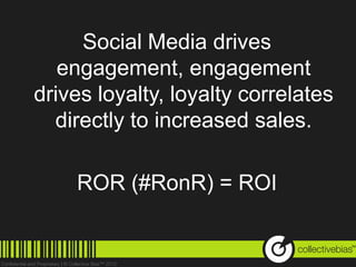 Social Media drives
   engagement, engagement
drives loyalty, loyalty correlates
  directly to increased sales.

    ROR (#RonR) = ROI

                                     TM
 