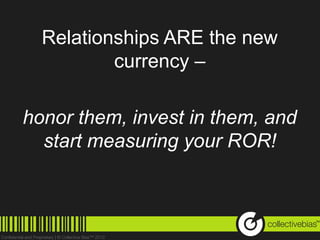 Relationships ARE the new
          currency –

honor them, invest in them, and
  start measuring your ROR!


                                  TM
 