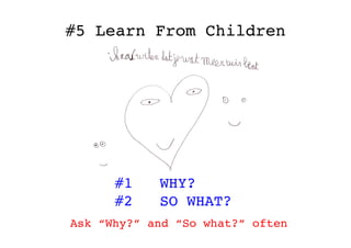 #5 Learn From Children            !


       #1     WHY?!
       #2     SO WHAT?!
Ask “Why?” and “So what?” often	
  
 