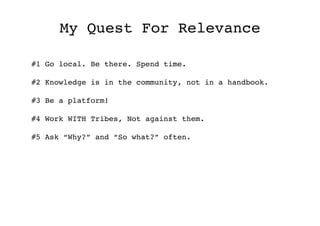 My Quest For Relevance                      !
#1 Go local. Be there. Spend time.!

#2 Knowledge is in the community, not i...