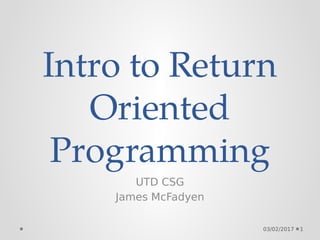 Intro to Return
Oriented
Programming
UTD CSG
James McFadyen
03/02/2017 1
 