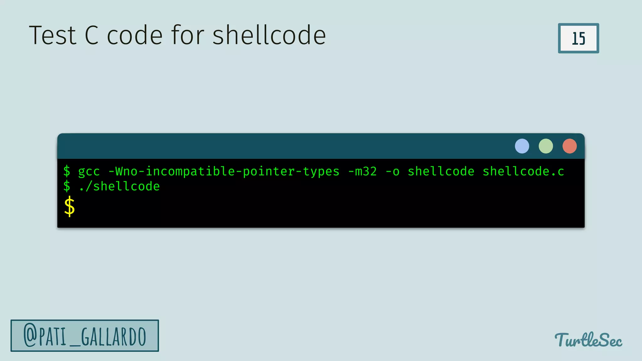 15
TurtleSec
@pati_gallardo
$ gcc -Wno-incompatible-pointer-types -m32 -o shellcode shellcode.c
$ ./shellcode
$
Test C code for shellcode
 
