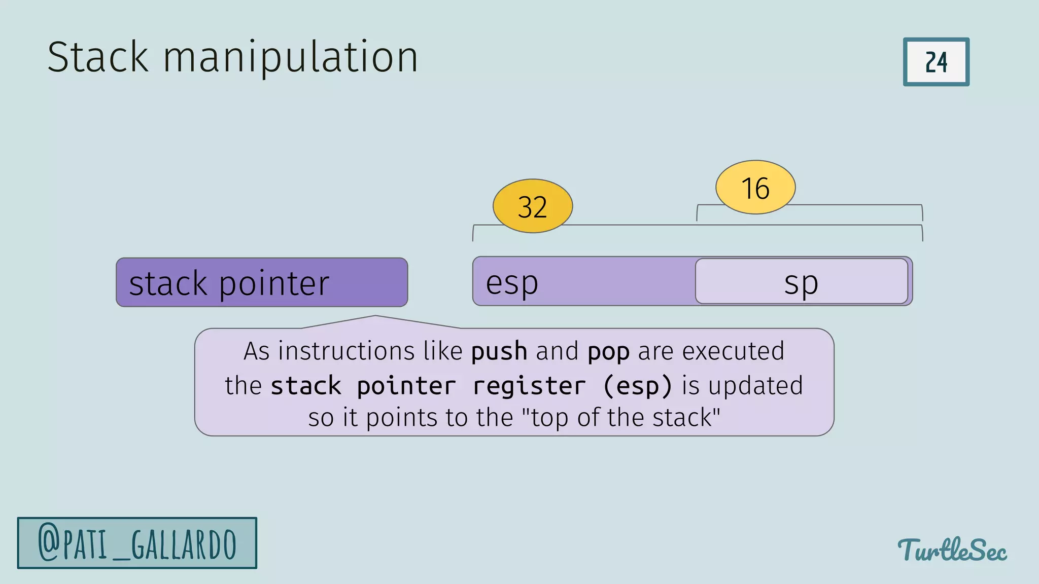24
TurtleSec
@pati_gallardo
esp sp
stack pointer
32
16
Stack manipulation
As instructions like push and pop are executed
the stack pointer register (esp) is updated
so it points to the "top of the stack"
 
