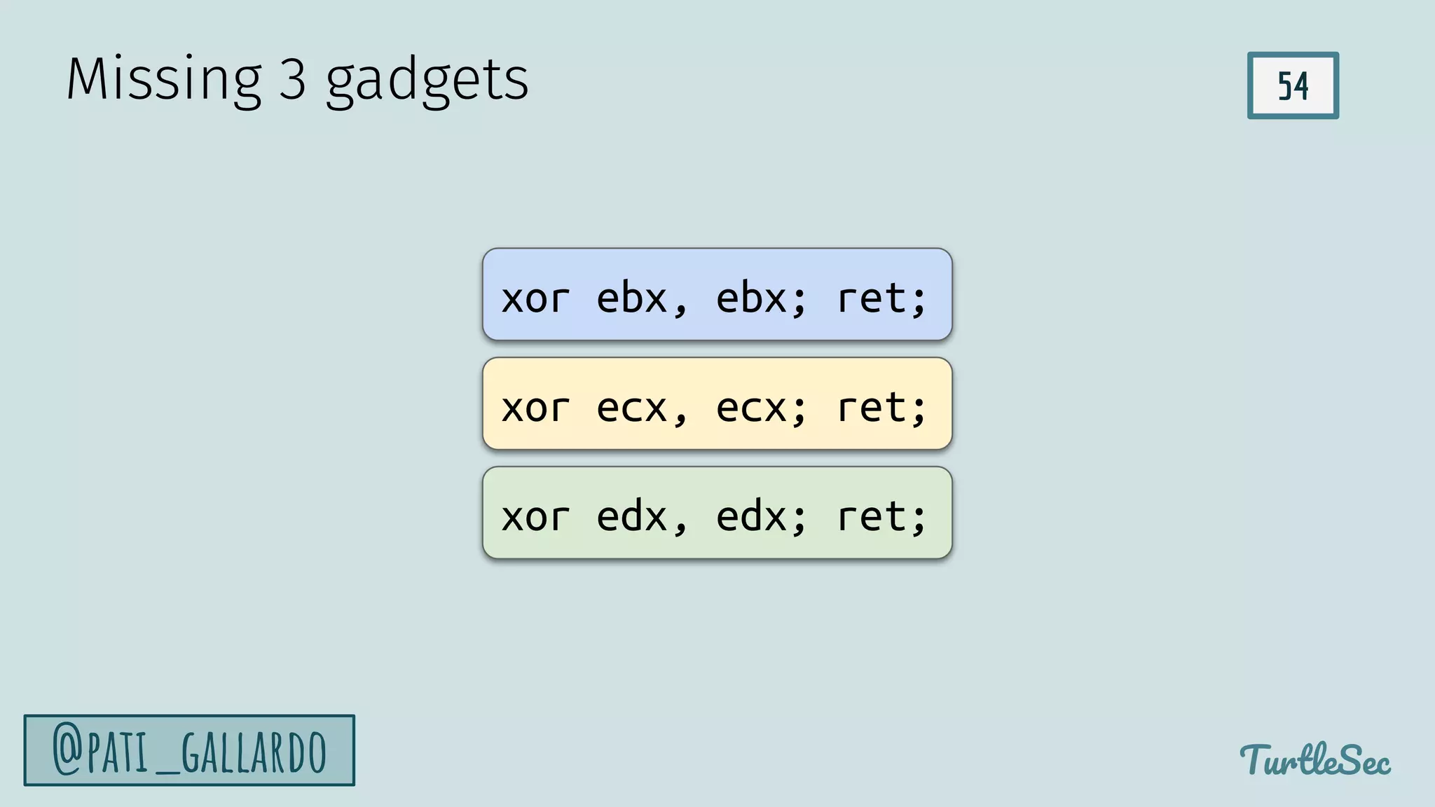 54
TurtleSec
@pati_gallardo
Missing 3 gadgets
xor ebx, ebx; ret;
xor ecx, ecx; ret;
xor edx, edx; ret;
 