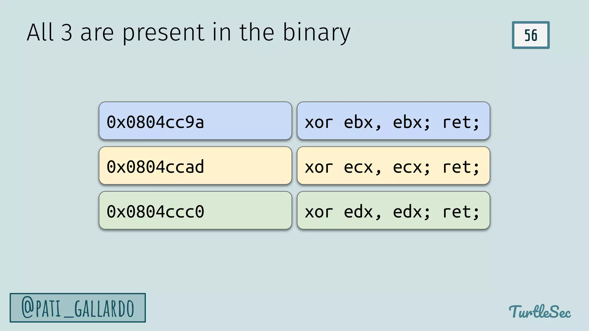 56
TurtleSec
@pati_gallardo
All 3 are present in the binary
xor ebx, ebx; ret;
xor ecx, ecx; ret;
xor edx, edx; ret;
0x0804cc9a
0x0804ccad
0x0804ccc0
 