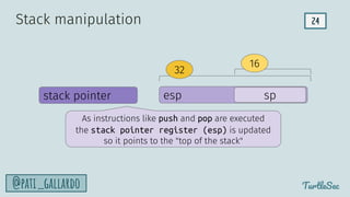 24
TurtleSec
@pati_gallardo
esp sp
stack pointer
32
16
Stack manipulation
As instructions like push and pop are executed
the stack pointer register (esp) is updated
so it points to the "top of the stack"
 