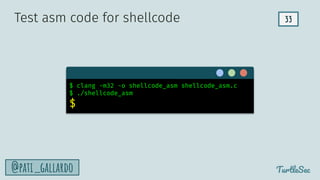 33
TurtleSec
@pati_gallardo
$ clang -m32 -o shellcode_asm shellcode_asm.c
$ ./shellcode_asm
$
Test asm code for shellcode
 