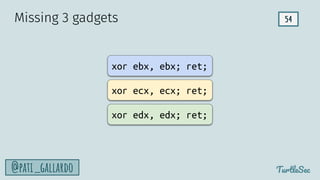 54
TurtleSec
@pati_gallardo
Missing 3 gadgets
xor ebx, ebx; ret;
xor ecx, ecx; ret;
xor edx, edx; ret;
 