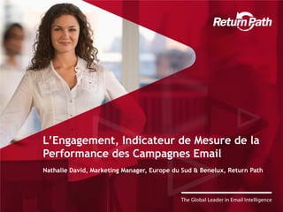 L’Engagement, Indicateur de Mesure de la
Performance des Campagnes Email
Nathalie David, Marketing Manager, Europe du Sud & Benelux, Return Path
 