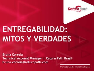 ENTREGABILIDAD: 
MITOS Y VERDADES 
Bruna Correia 
Technical Account Manager | Return Path Brasil 
bruna.correia@returnpath.com 
 