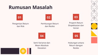 Rumusan Masalah
Pengertian Return
dan Risk
Perhitungan Return
dan Resiko
Properti Return
Ekspektasian dan
Varian
01 02 03
04
Semi Variance dan
Mean Absolute
Deviation
05
Hubungan antara
Return dengan
Resiko
 