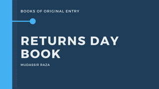 BOOKS OF ORIGINAL ENTRY
RETURNS DAY
BOOK
MUDASSIR RAZA
 