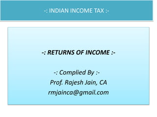 -: INDIAN INCOME TAX :-
-: RETURNS OF INCOME :-
-: Complied By :-
Prof. Rajesh Jain, CA
rmjainca@gmail.com
 