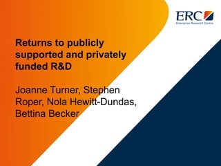 Returns to publicly
supported and privately
funded R&D
Joanne Turner, Stephen
Roper, Nola Hewitt-Dundas,
Bettina Becker
 